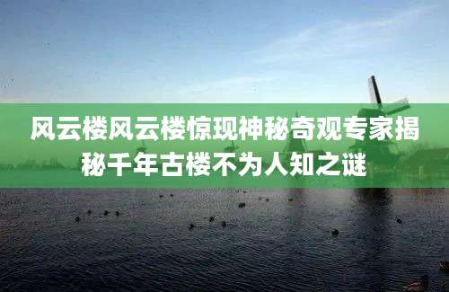 风云楼风云楼惊现神秘奇观专家揭秘千年古楼不为人知之谜