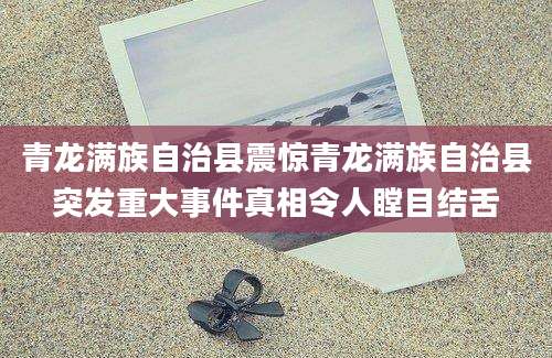青龙满族自治县震惊青龙满族自治县突发重大事件真相令人瞠目结舌