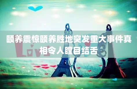 颐养震惊颐养胜地突发重大事件真相令人瞠目结舌