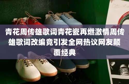 青花周传雄歌词青花瓷再燃激情周传雄歌词改编竟引发全网热议网友颠覆经典