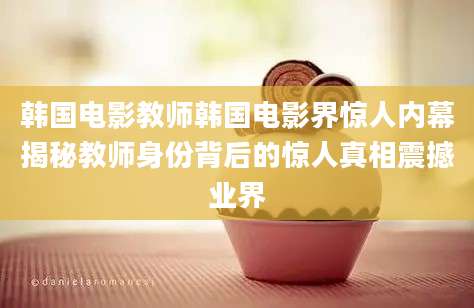 韩国电影教师韩国电影界惊人内幕揭秘教师身份背后的惊人真相震撼业界