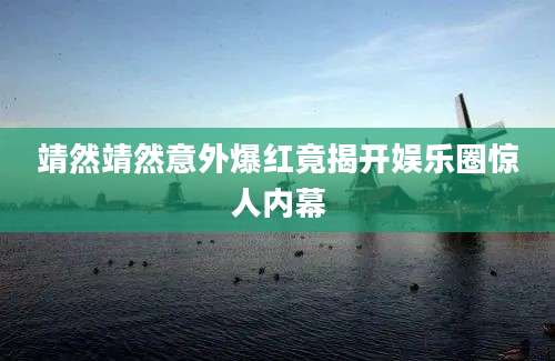 靖然靖然意外爆红竟揭开娱乐圈惊人内幕