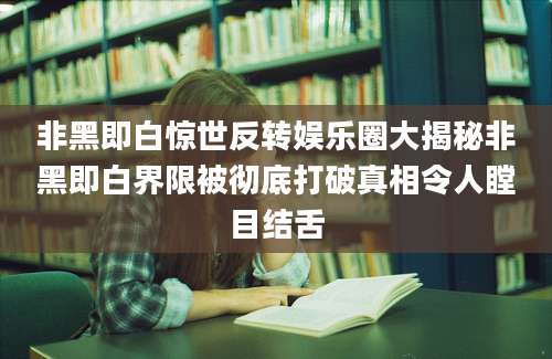 非黑即白惊世反转娱乐圈大揭秘非黑即白界限被彻底打破真相令人瞠目结舌