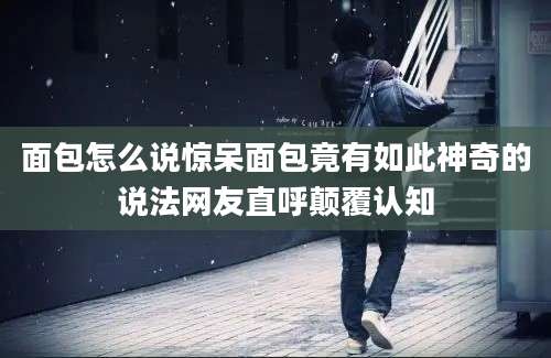 面包怎么说惊呆面包竟有如此神奇的说法网友直呼颠覆认知