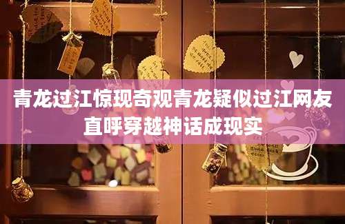 青龙过江惊现奇观青龙疑似过江网友直呼穿越神话成现实