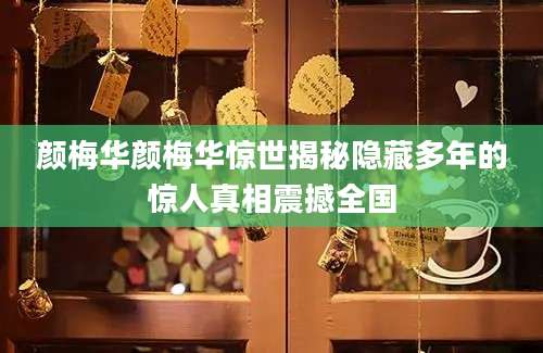 颜梅华颜梅华惊世揭秘隐藏多年的惊人真相震撼全国