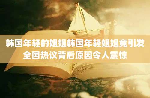 韩国年轻的姐姐韩国年轻姐姐竟引发全国热议背后原因令人震惊