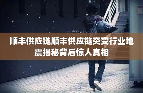 顺丰供应链顺丰供应链突变行业地震揭秘背后惊人真相