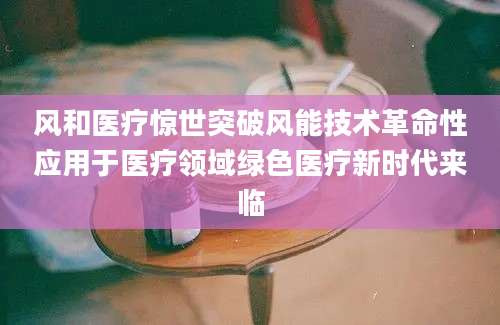 风和医疗惊世突破风能技术革命性应用于医疗领域绿色医疗新时代来临