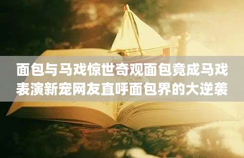 面包与马戏惊世奇观面包竟成马戏表演新宠网友直呼面包界的大逆袭