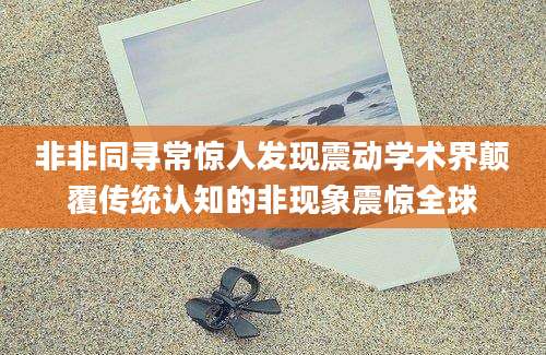 非非同寻常惊人发现震动学术界颠覆传统认知的非现象震惊全球