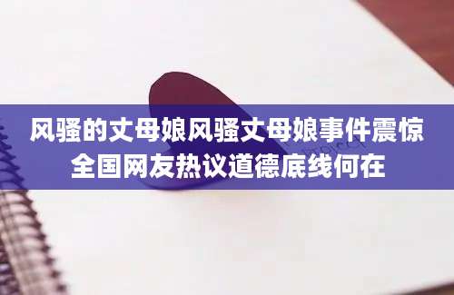 风骚的丈母娘风骚丈母娘事件震惊全国网友热议道德底线何在