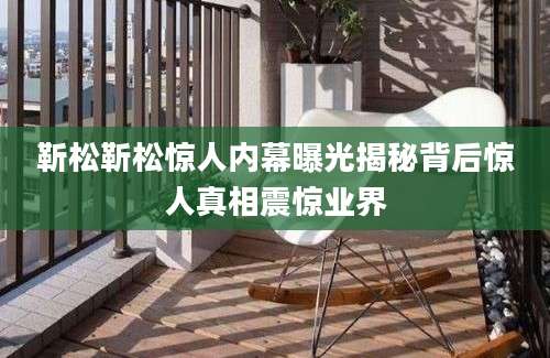 靳松靳松惊人内幕曝光揭秘背后惊人真相震惊业界