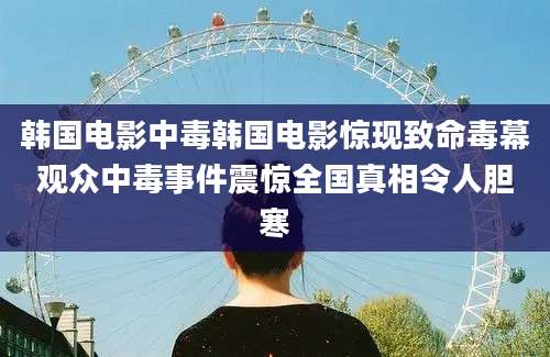 韩国电影中毒韩国电影惊现致命毒幕观众中毒事件震惊全国真相令人胆寒