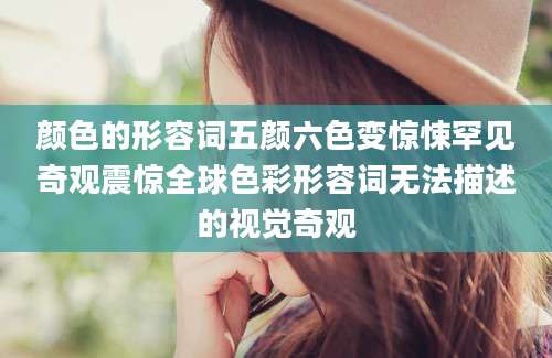 颜色的形容词五颜六色变惊悚罕见奇观震惊全球色彩形容词无法描述的视觉奇观