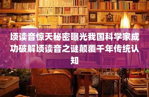 顷读音惊天秘密曝光我国科学家成功破解顷读音之谜颠覆千年传统认知