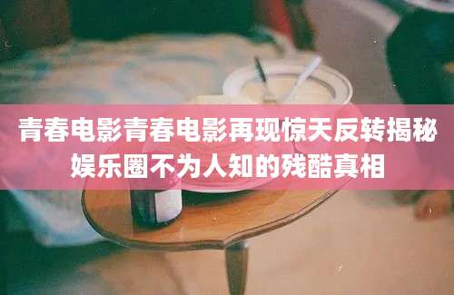 青春电影青春电影再现惊天反转揭秘娱乐圈不为人知的残酷真相