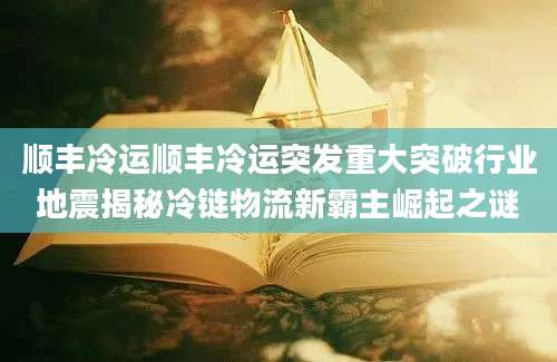 顺丰冷运顺丰冷运突发重大突破行业地震揭秘冷链物流新霸主崛起之谜