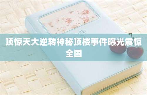 顶惊天大逆转神秘顶楼事件曝光震惊全国