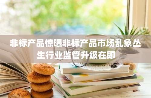 非标产品惊曝非标产品市场乱象丛生行业监管升级在即
