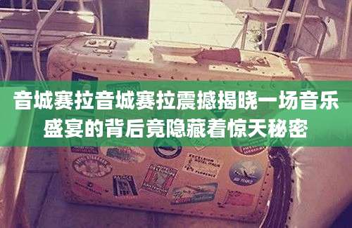 音城赛拉音城赛拉震撼揭晓一场音乐盛宴的背后竟隐藏着惊天秘密