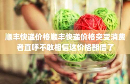 顺丰快递价格顺丰快递价格突变消费者直呼不敢相信这价格翻倍了