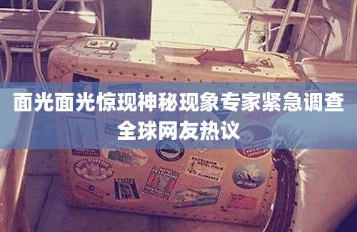 面光面光惊现神秘现象专家紧急调查全球网友热议