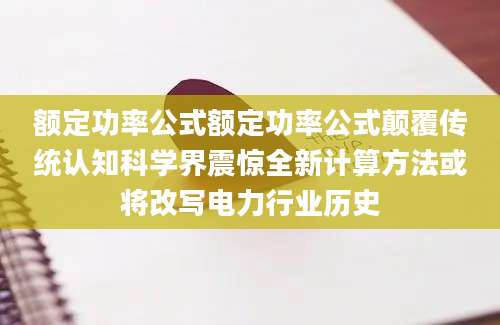 额定功率公式额定功率公式颠覆传统认知科学界震惊全新计算方法或将改写电力行业历史