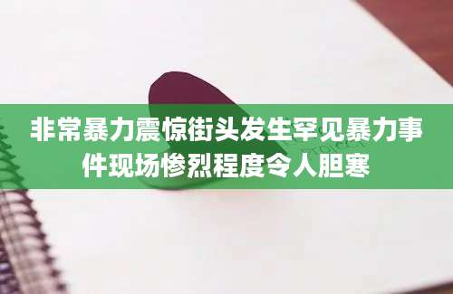非常暴力震惊街头发生罕见暴力事件现场惨烈程度令人胆寒