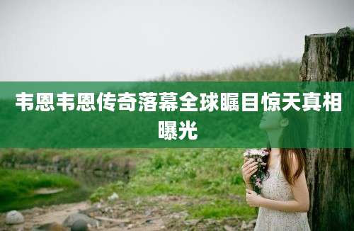韦恩韦恩传奇落幕全球瞩目惊天真相曝光