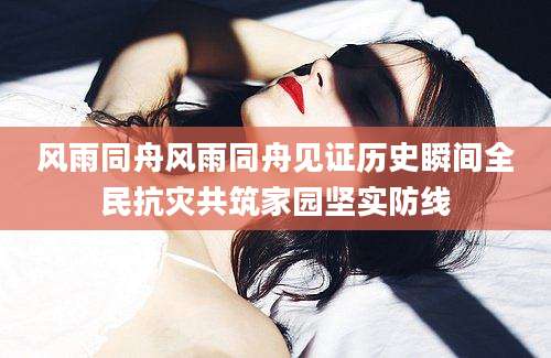 风雨同舟风雨同舟见证历史瞬间全民抗灾共筑家园坚实防线