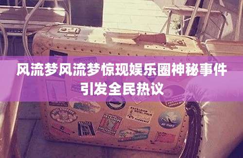 风流梦风流梦惊现娱乐圈神秘事件引发全民热议