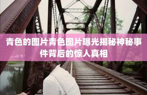 青色的图片青色图片曝光揭秘神秘事件背后的惊人真相
