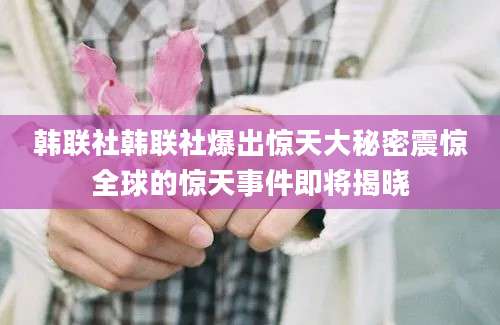 韩联社韩联社爆出惊天大秘密震惊全球的惊天事件即将揭晓
