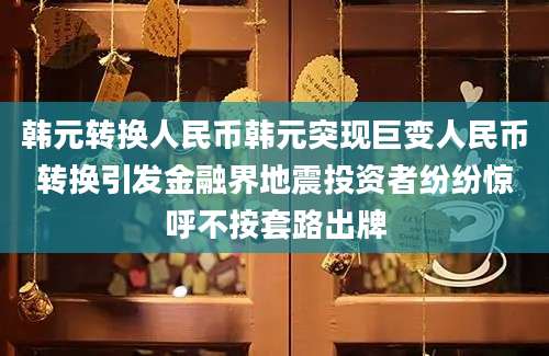 韩元转换人民币韩元突现巨变人民币转换引发金融界地震投资者纷纷惊呼不按套路出牌