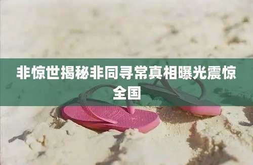 非惊世揭秘非同寻常真相曝光震惊全国