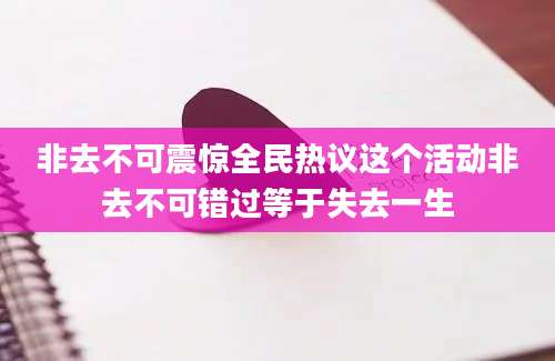 非去不可震惊全民热议这个活动非去不可错过等于失去一生
