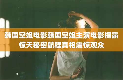 韩国空姐电影韩国空姐主演电影揭露惊天秘密航程真相震惊观众