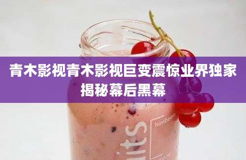 青木影视青木影视巨变震惊业界独家揭秘幕后黑幕