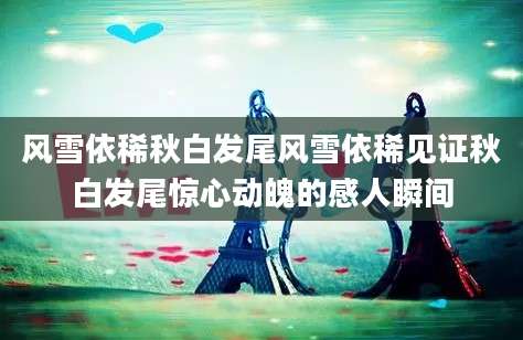 风雪依稀秋白发尾风雪依稀见证秋白发尾惊心动魄的感人瞬间