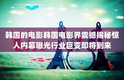 韩国的电影韩国电影界震撼揭秘惊人内幕曝光行业巨变即将到来