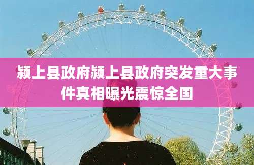 颍上县政府颍上县政府突发重大事件真相曝光震惊全国