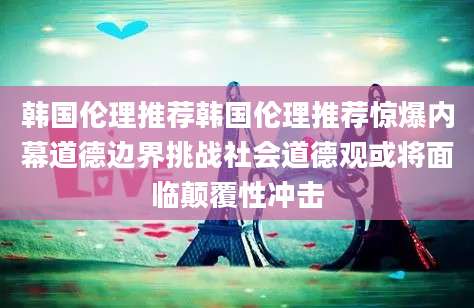 韩国伦理推荐韩国伦理推荐惊爆内幕道德边界挑战社会道德观或将面临颠覆性冲击