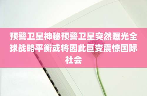 预警卫星神秘预警卫星突然曝光全球战略平衡或将因此巨变震惊国际社会