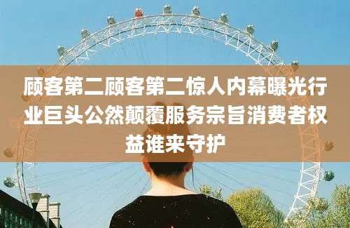 顾客第二顾客第二惊人内幕曝光行业巨头公然颠覆服务宗旨消费者权益谁来守护