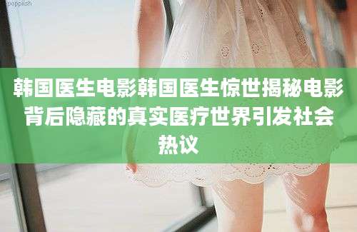 韩国医生电影韩国医生惊世揭秘电影背后隐藏的真实医疗世界引发社会热议