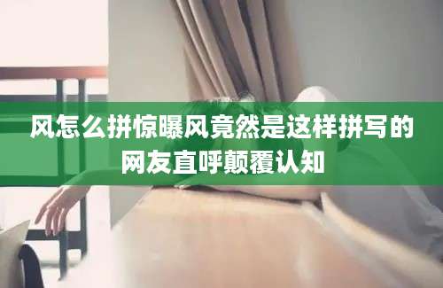 风怎么拼惊曝风竟然是这样拼写的网友直呼颠覆认知