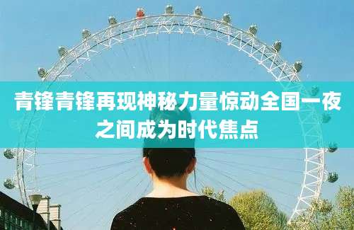 青锋青锋再现神秘力量惊动全国一夜之间成为时代焦点