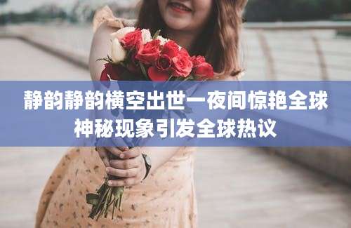 静韵静韵横空出世一夜间惊艳全球神秘现象引发全球热议