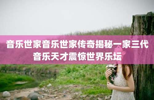音乐世家音乐世家传奇揭秘一家三代音乐天才震惊世界乐坛